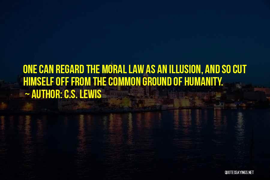 C.S. Lewis Quotes: One Can Regard The Moral Law As An Illusion, And So Cut Himself Off From The Common Ground Of Humanity.
