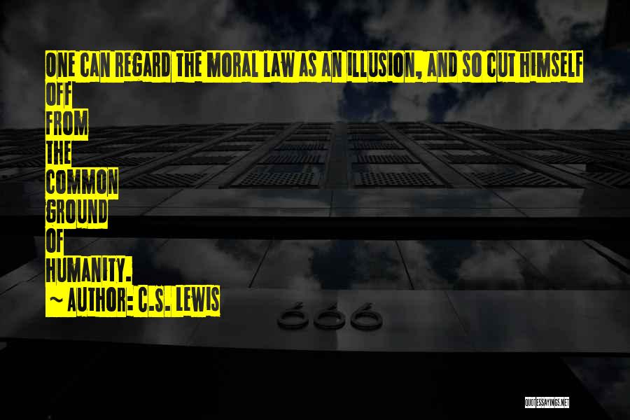 C.S. Lewis Quotes: One Can Regard The Moral Law As An Illusion, And So Cut Himself Off From The Common Ground Of Humanity.