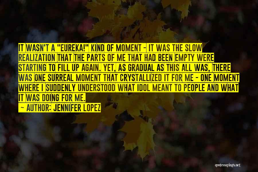 Jennifer Lopez Quotes: It Wasn't A Eureka! Kind Of Moment - It Was The Slow Realization That The Parts Of Me That Had