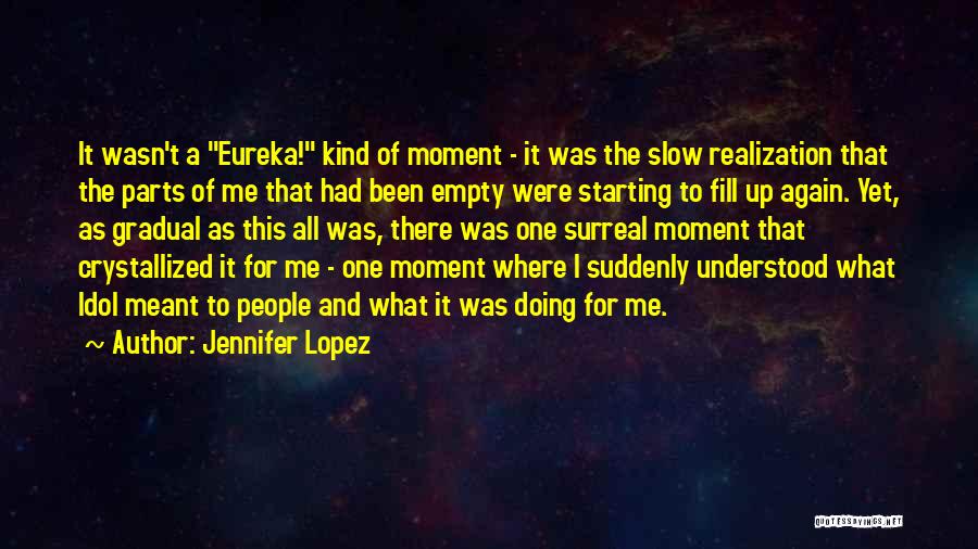 Jennifer Lopez Quotes: It Wasn't A Eureka! Kind Of Moment - It Was The Slow Realization That The Parts Of Me That Had