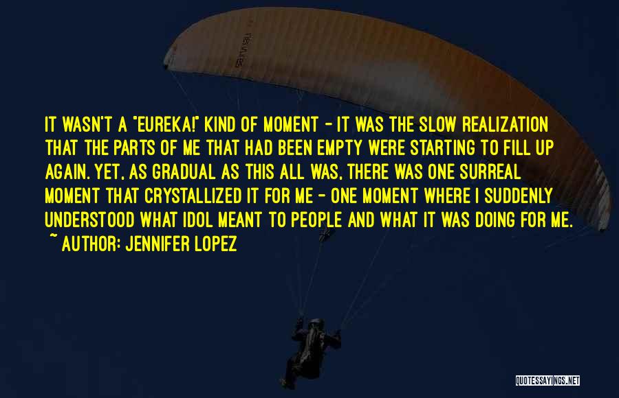 Jennifer Lopez Quotes: It Wasn't A Eureka! Kind Of Moment - It Was The Slow Realization That The Parts Of Me That Had