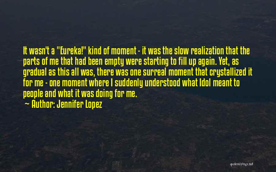 Jennifer Lopez Quotes: It Wasn't A Eureka! Kind Of Moment - It Was The Slow Realization That The Parts Of Me That Had