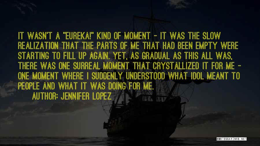 Jennifer Lopez Quotes: It Wasn't A Eureka! Kind Of Moment - It Was The Slow Realization That The Parts Of Me That Had