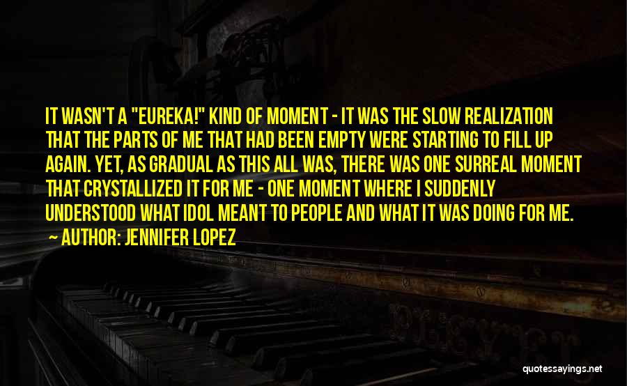 Jennifer Lopez Quotes: It Wasn't A Eureka! Kind Of Moment - It Was The Slow Realization That The Parts Of Me That Had