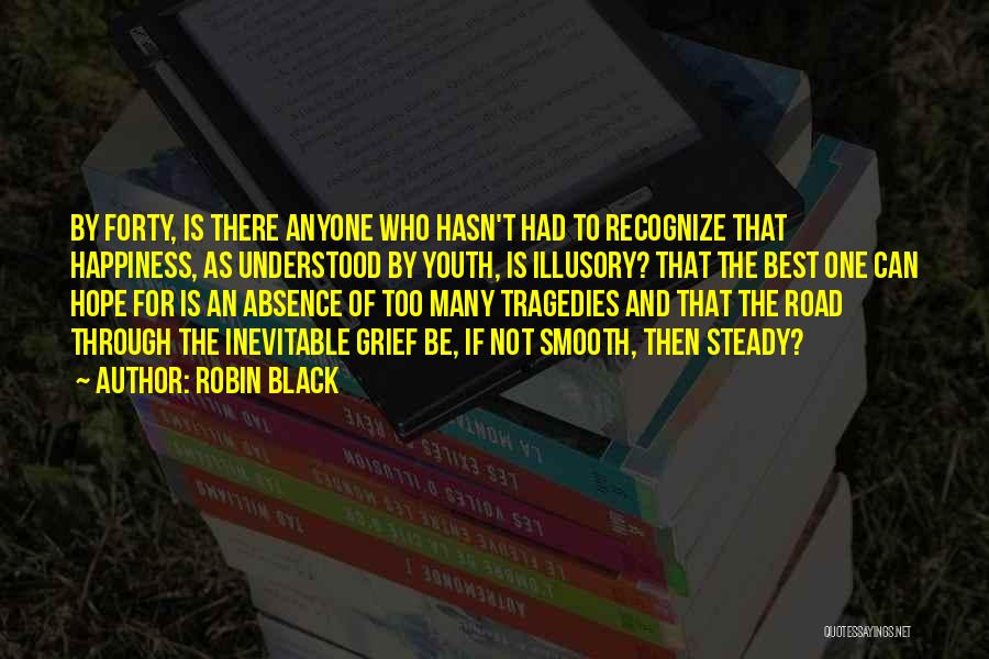 Robin Black Quotes: By Forty, Is There Anyone Who Hasn't Had To Recognize That Happiness, As Understood By Youth, Is Illusory? That The