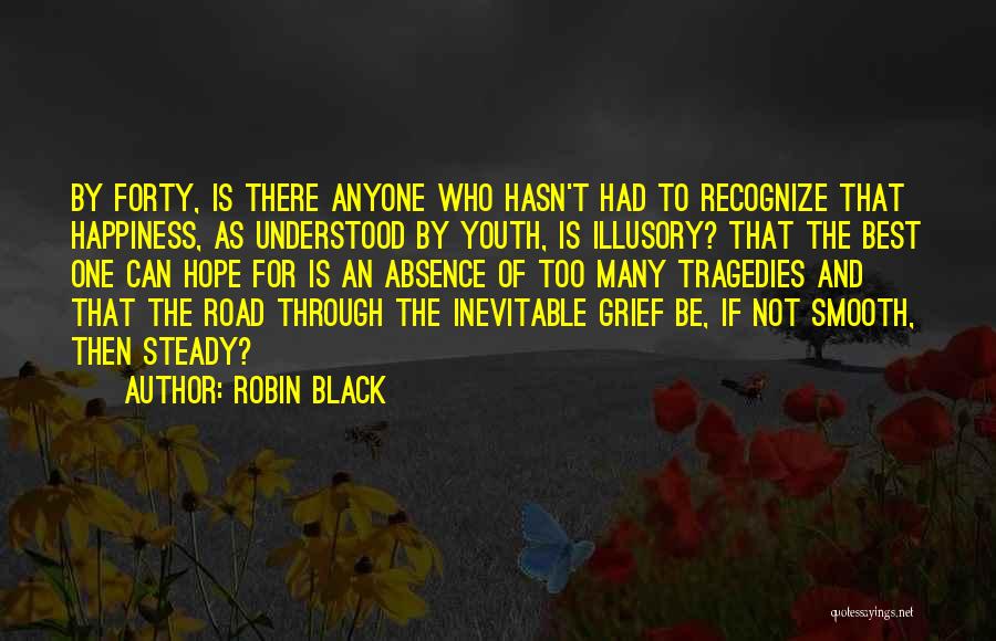 Robin Black Quotes: By Forty, Is There Anyone Who Hasn't Had To Recognize That Happiness, As Understood By Youth, Is Illusory? That The