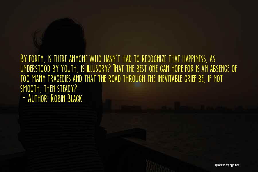 Robin Black Quotes: By Forty, Is There Anyone Who Hasn't Had To Recognize That Happiness, As Understood By Youth, Is Illusory? That The