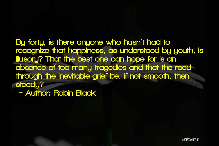 Robin Black Quotes: By Forty, Is There Anyone Who Hasn't Had To Recognize That Happiness, As Understood By Youth, Is Illusory? That The