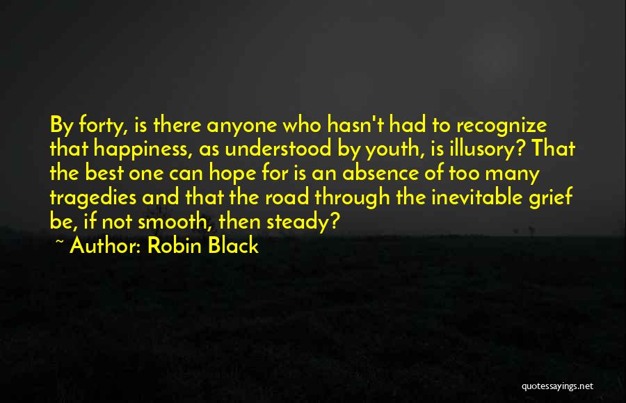 Robin Black Quotes: By Forty, Is There Anyone Who Hasn't Had To Recognize That Happiness, As Understood By Youth, Is Illusory? That The