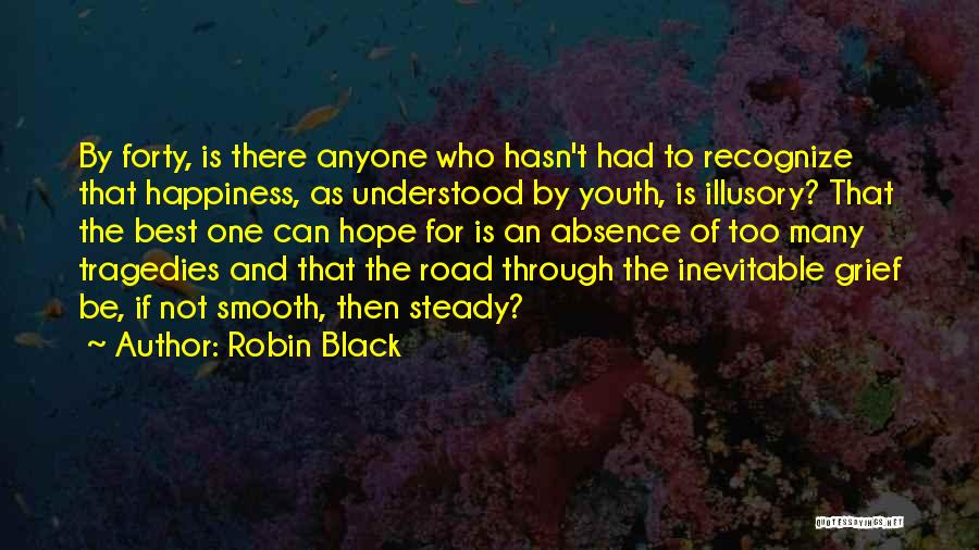 Robin Black Quotes: By Forty, Is There Anyone Who Hasn't Had To Recognize That Happiness, As Understood By Youth, Is Illusory? That The