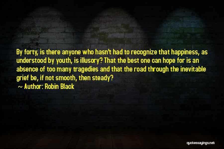 Robin Black Quotes: By Forty, Is There Anyone Who Hasn't Had To Recognize That Happiness, As Understood By Youth, Is Illusory? That The