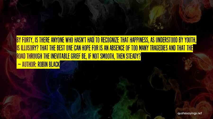 Robin Black Quotes: By Forty, Is There Anyone Who Hasn't Had To Recognize That Happiness, As Understood By Youth, Is Illusory? That The