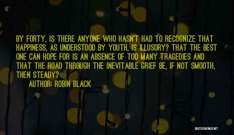 Robin Black Quotes: By Forty, Is There Anyone Who Hasn't Had To Recognize That Happiness, As Understood By Youth, Is Illusory? That The