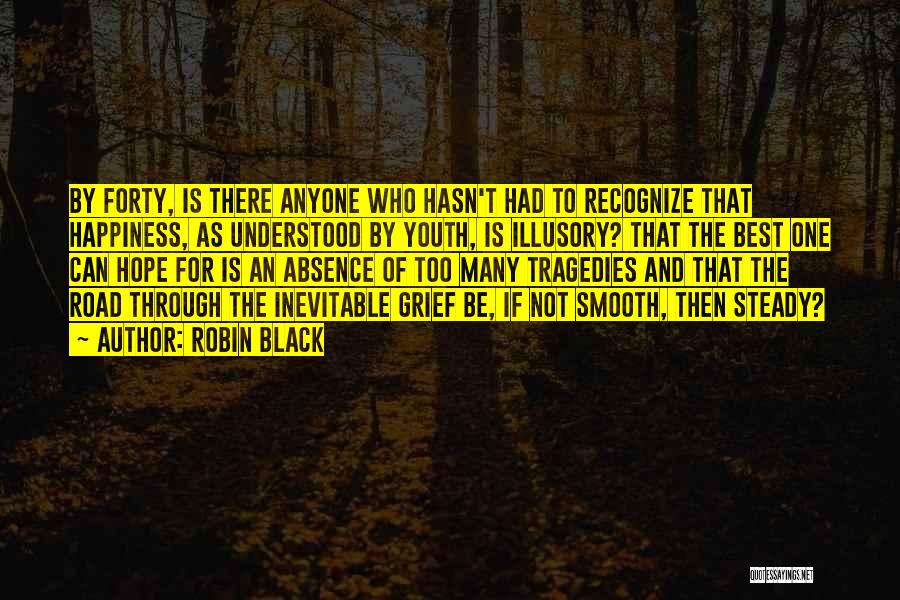 Robin Black Quotes: By Forty, Is There Anyone Who Hasn't Had To Recognize That Happiness, As Understood By Youth, Is Illusory? That The