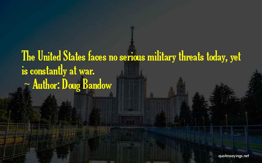 Doug Bandow Quotes: The United States Faces No Serious Military Threats Today, Yet Is Constantly At War.