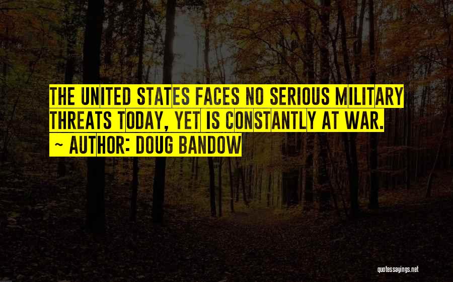 Doug Bandow Quotes: The United States Faces No Serious Military Threats Today, Yet Is Constantly At War.