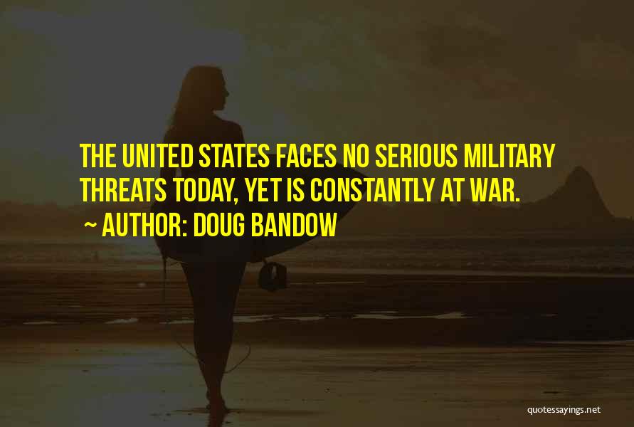 Doug Bandow Quotes: The United States Faces No Serious Military Threats Today, Yet Is Constantly At War.