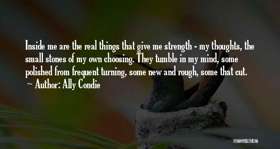 Ally Condie Quotes: Inside Me Are The Real Things That Give Me Strength - My Thoughts, The Small Stones Of My Own Choosing.