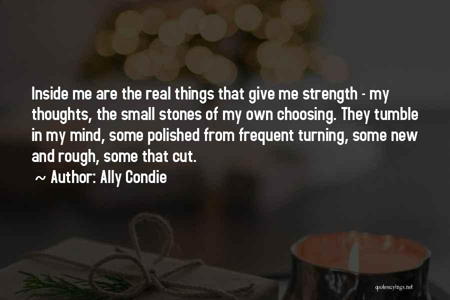 Ally Condie Quotes: Inside Me Are The Real Things That Give Me Strength - My Thoughts, The Small Stones Of My Own Choosing.