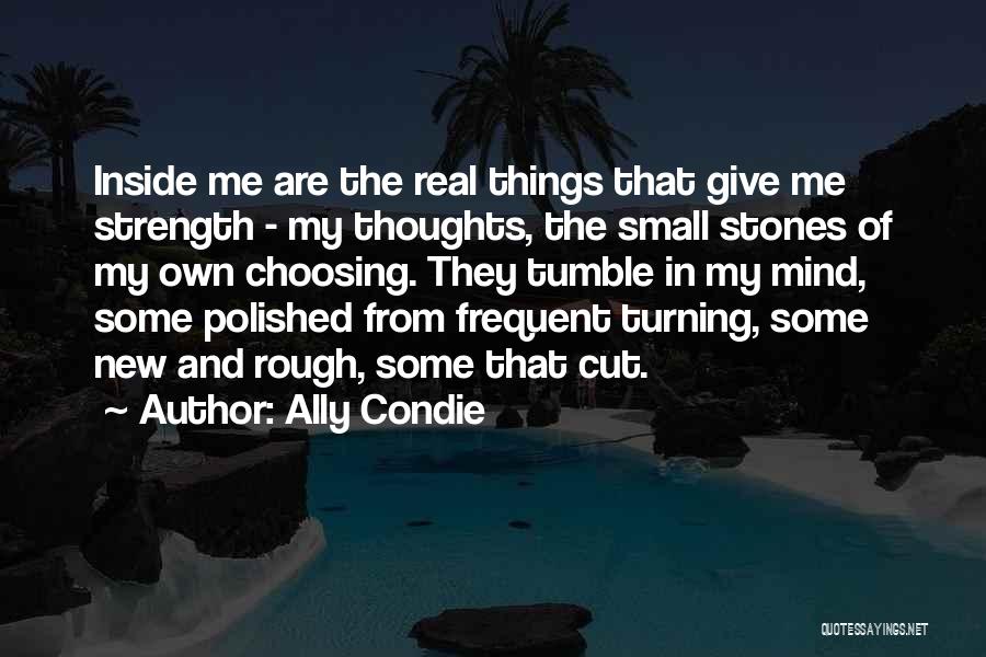 Ally Condie Quotes: Inside Me Are The Real Things That Give Me Strength - My Thoughts, The Small Stones Of My Own Choosing.