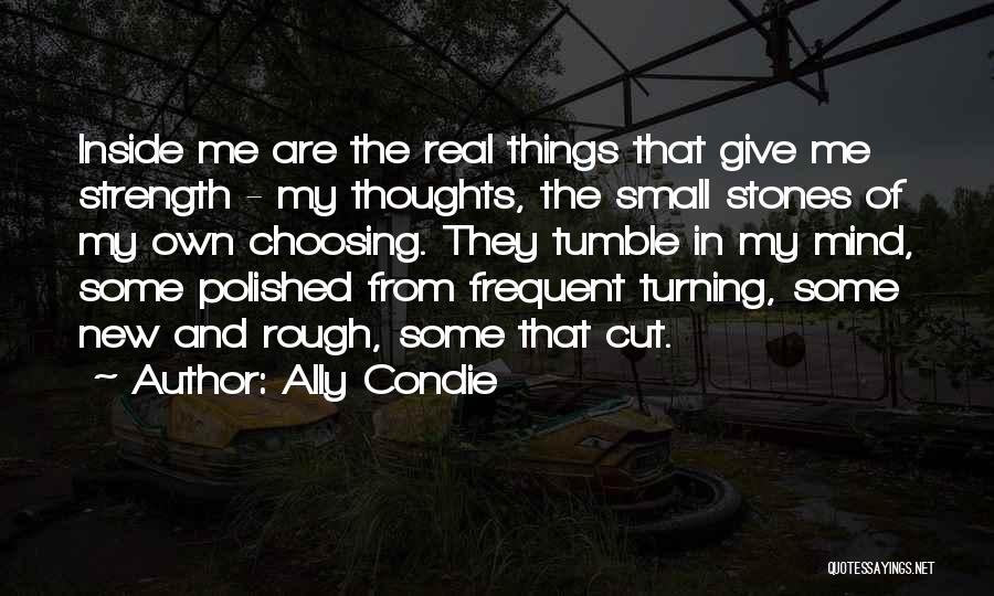 Ally Condie Quotes: Inside Me Are The Real Things That Give Me Strength - My Thoughts, The Small Stones Of My Own Choosing.