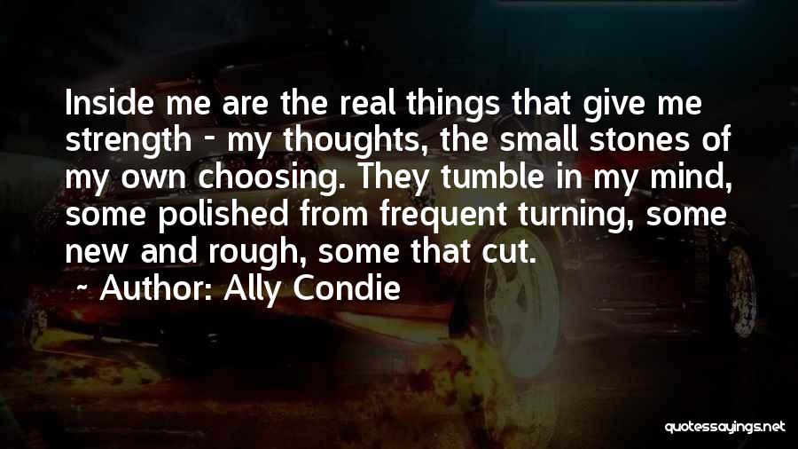 Ally Condie Quotes: Inside Me Are The Real Things That Give Me Strength - My Thoughts, The Small Stones Of My Own Choosing.