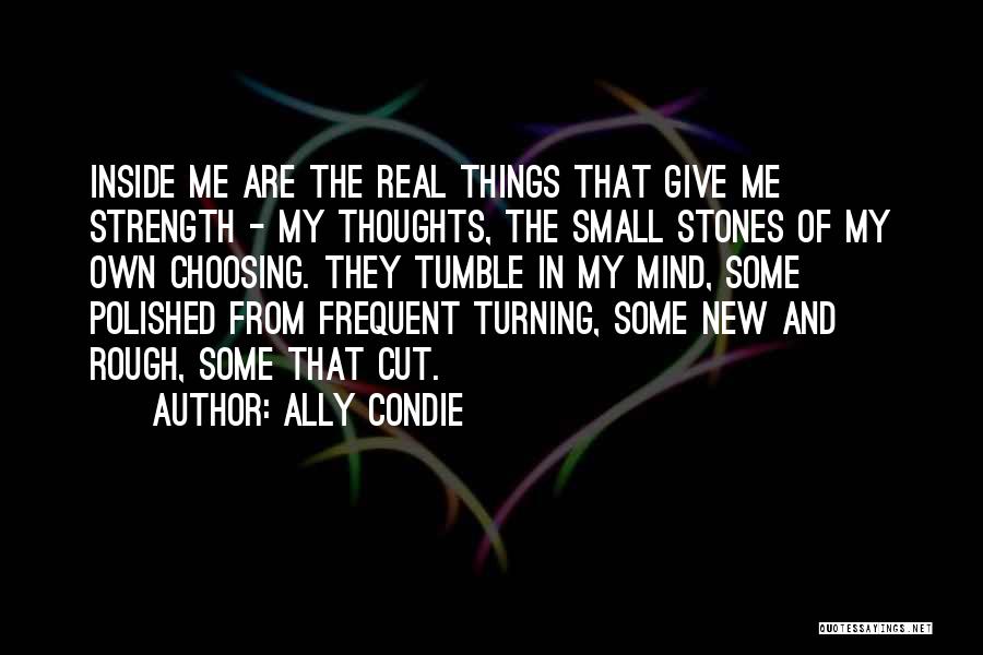 Ally Condie Quotes: Inside Me Are The Real Things That Give Me Strength - My Thoughts, The Small Stones Of My Own Choosing.