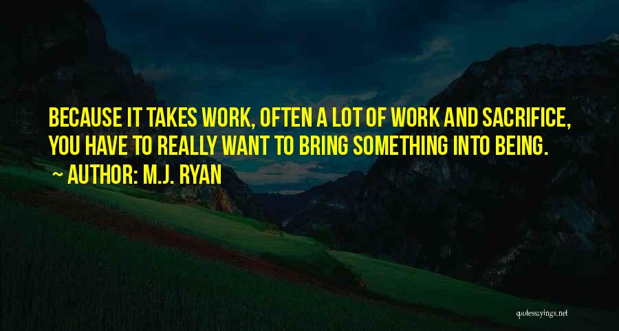 M.J. Ryan Quotes: Because It Takes Work, Often A Lot Of Work And Sacrifice, You Have To Really Want To Bring Something Into