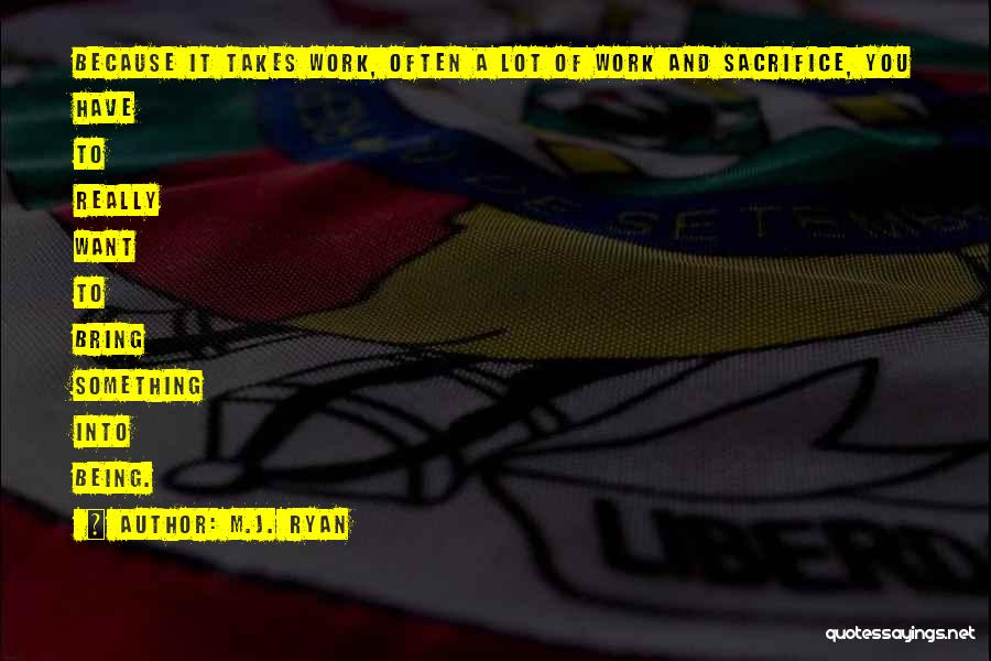 M.J. Ryan Quotes: Because It Takes Work, Often A Lot Of Work And Sacrifice, You Have To Really Want To Bring Something Into