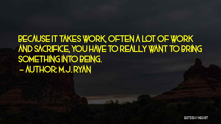 M.J. Ryan Quotes: Because It Takes Work, Often A Lot Of Work And Sacrifice, You Have To Really Want To Bring Something Into