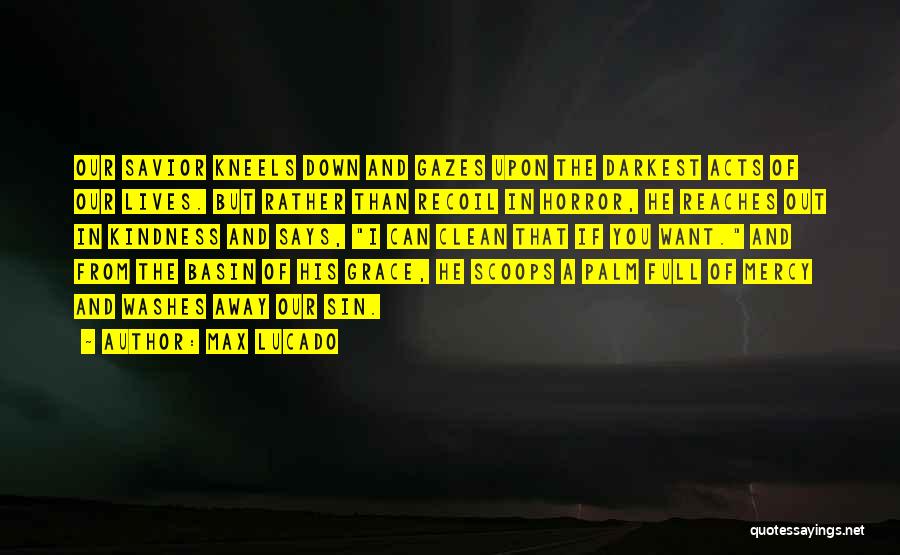 Max Lucado Quotes: Our Savior Kneels Down And Gazes Upon The Darkest Acts Of Our Lives. But Rather Than Recoil In Horror, He