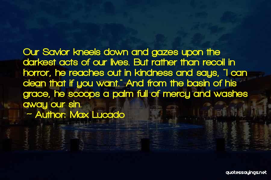 Max Lucado Quotes: Our Savior Kneels Down And Gazes Upon The Darkest Acts Of Our Lives. But Rather Than Recoil In Horror, He