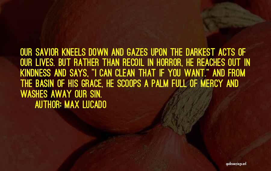 Max Lucado Quotes: Our Savior Kneels Down And Gazes Upon The Darkest Acts Of Our Lives. But Rather Than Recoil In Horror, He