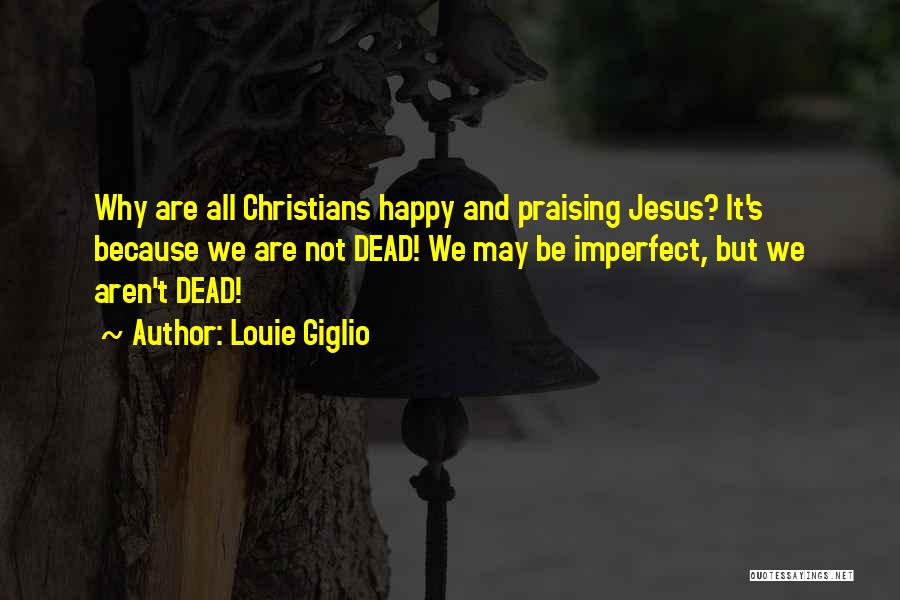 Louie Giglio Quotes: Why Are All Christians Happy And Praising Jesus? It's Because We Are Not Dead! We May Be Imperfect, But We