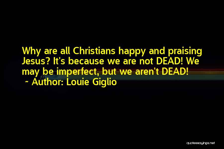 Louie Giglio Quotes: Why Are All Christians Happy And Praising Jesus? It's Because We Are Not Dead! We May Be Imperfect, But We