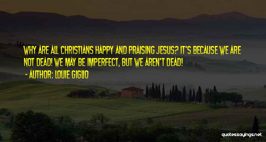 Louie Giglio Quotes: Why Are All Christians Happy And Praising Jesus? It's Because We Are Not Dead! We May Be Imperfect, But We
