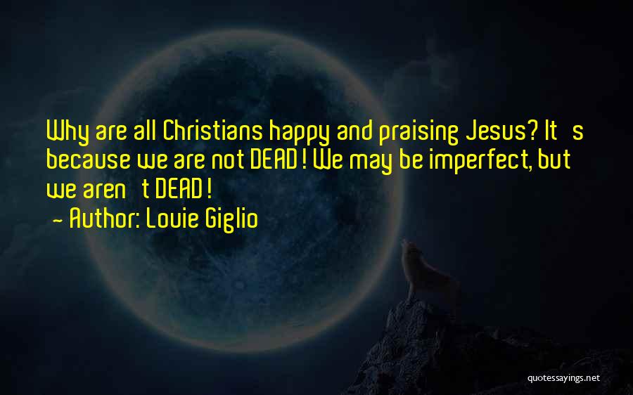 Louie Giglio Quotes: Why Are All Christians Happy And Praising Jesus? It's Because We Are Not Dead! We May Be Imperfect, But We