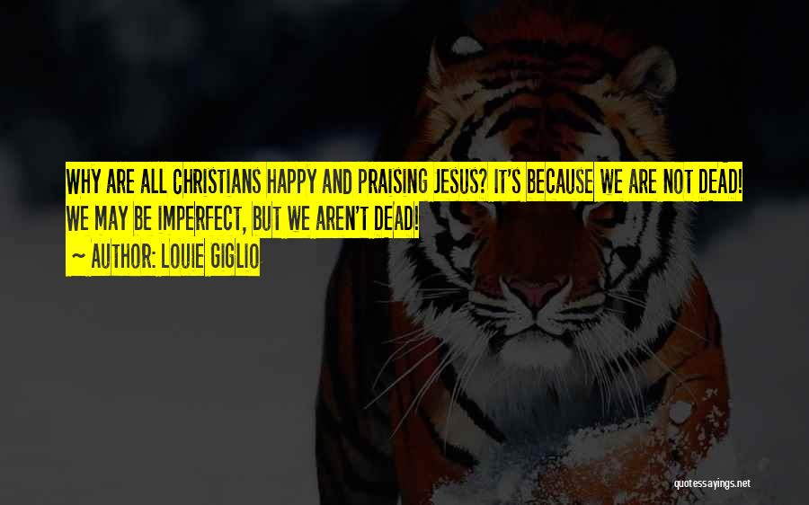 Louie Giglio Quotes: Why Are All Christians Happy And Praising Jesus? It's Because We Are Not Dead! We May Be Imperfect, But We