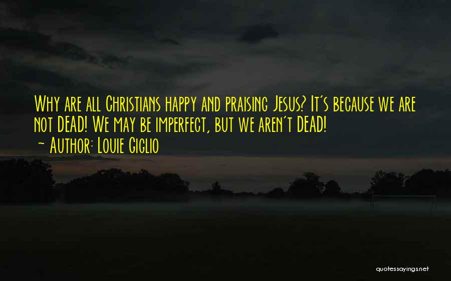 Louie Giglio Quotes: Why Are All Christians Happy And Praising Jesus? It's Because We Are Not Dead! We May Be Imperfect, But We