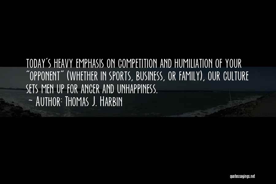 Thomas J. Harbin Quotes: Today's Heavy Emphasis On Competition And Humiliation Of Your Opponent (whether In Sports, Business, Or Family), Our Culture Sets Men