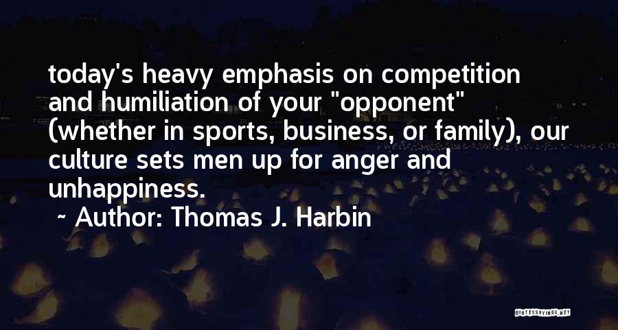 Thomas J. Harbin Quotes: Today's Heavy Emphasis On Competition And Humiliation Of Your Opponent (whether In Sports, Business, Or Family), Our Culture Sets Men