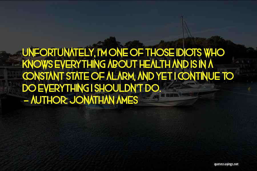 Jonathan Ames Quotes: Unfortunately, I'm One Of Those Idiots Who Knows Everything About Health And Is In A Constant State Of Alarm, And