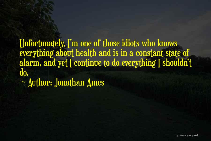 Jonathan Ames Quotes: Unfortunately, I'm One Of Those Idiots Who Knows Everything About Health And Is In A Constant State Of Alarm, And