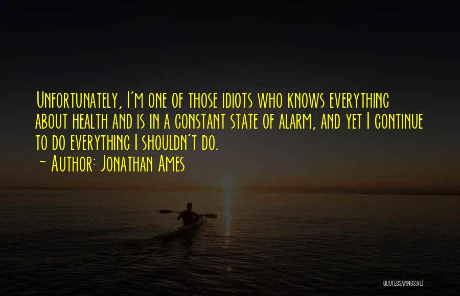Jonathan Ames Quotes: Unfortunately, I'm One Of Those Idiots Who Knows Everything About Health And Is In A Constant State Of Alarm, And