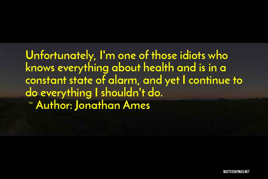 Jonathan Ames Quotes: Unfortunately, I'm One Of Those Idiots Who Knows Everything About Health And Is In A Constant State Of Alarm, And