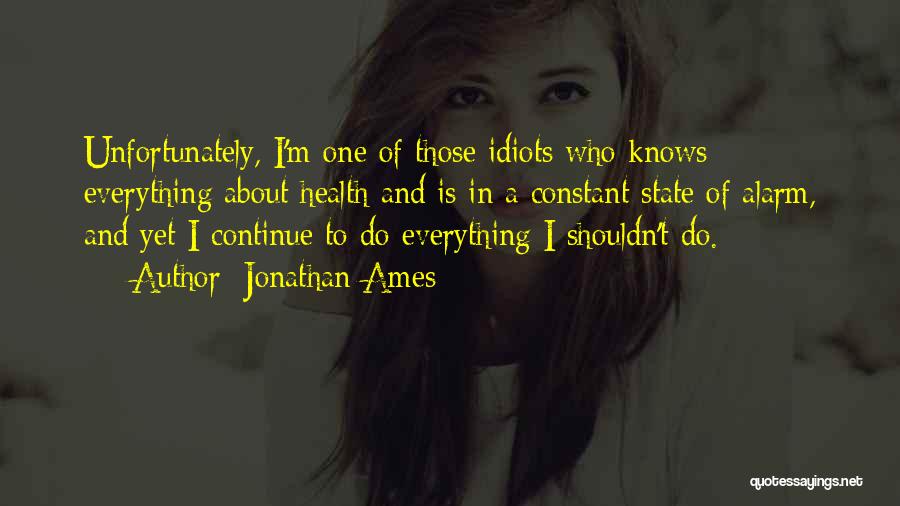 Jonathan Ames Quotes: Unfortunately, I'm One Of Those Idiots Who Knows Everything About Health And Is In A Constant State Of Alarm, And