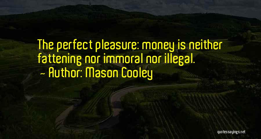 Mason Cooley Quotes: The Perfect Pleasure: Money Is Neither Fattening Nor Immoral Nor Illegal.