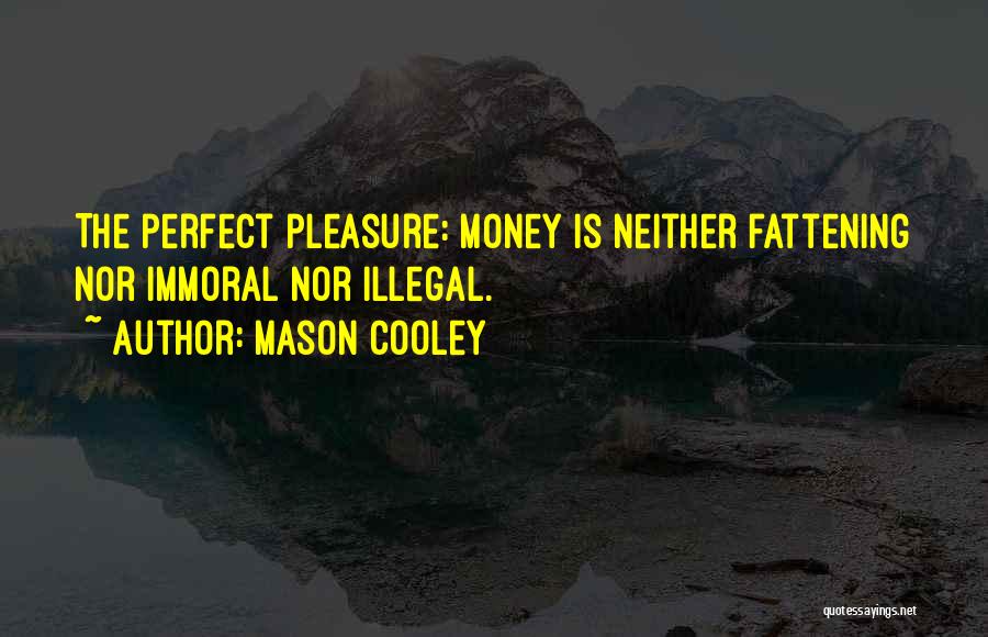Mason Cooley Quotes: The Perfect Pleasure: Money Is Neither Fattening Nor Immoral Nor Illegal.