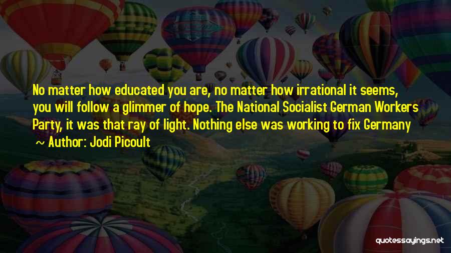 Jodi Picoult Quotes: No Matter How Educated You Are, No Matter How Irrational It Seems, You Will Follow A Glimmer Of Hope. The