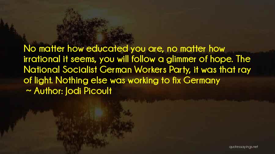 Jodi Picoult Quotes: No Matter How Educated You Are, No Matter How Irrational It Seems, You Will Follow A Glimmer Of Hope. The